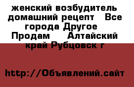 женский возбудитель домашний рецепт - Все города Другое » Продам   . Алтайский край,Рубцовск г.